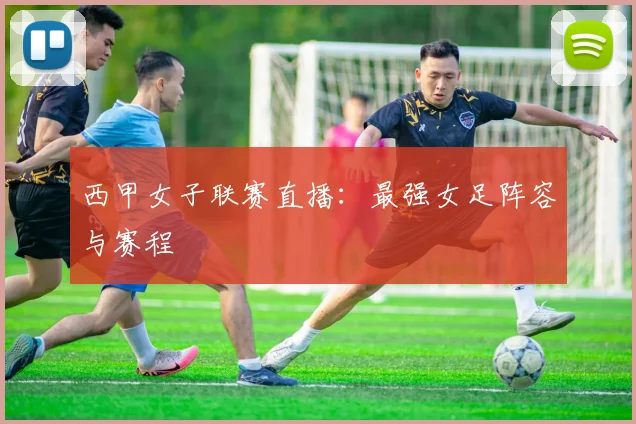 西甲女子联赛直播：最强女足阵容与赛程