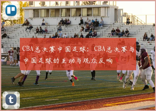 CBA总决赛中国足球：CBA总决赛与中国足球的互动与观众反响