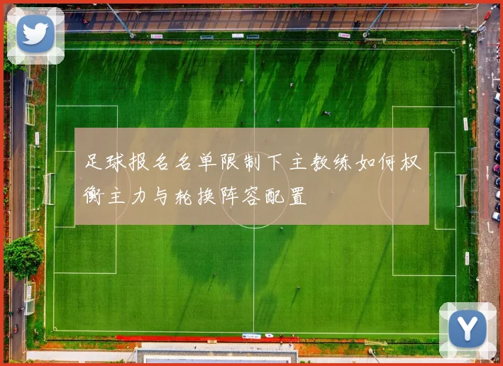 足球报名名单限制下主教练如何权衡主力与轮换阵容配置