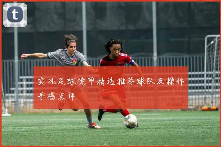 实况足球德甲精选推荐球队及操作手感点评