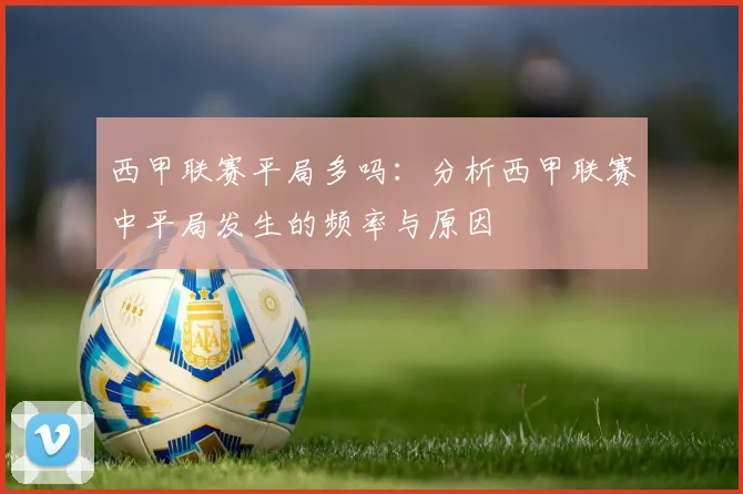 西甲联赛平局多吗:分析西甲联赛中平局发生的频率与原因
