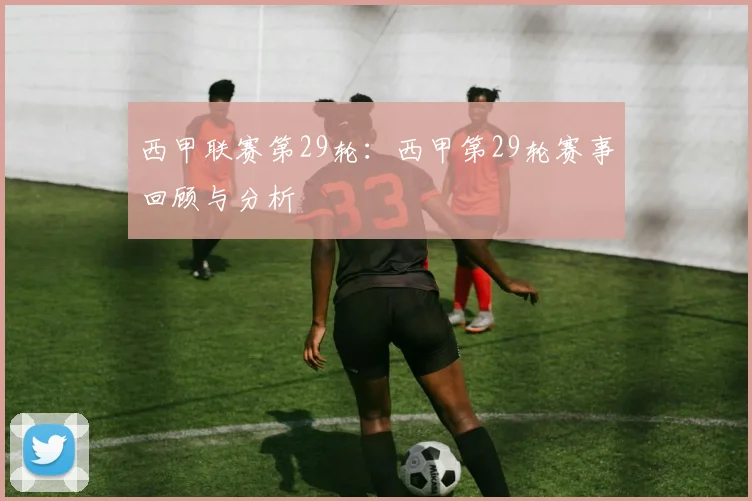 西甲联赛第29轮:西甲第29轮赛事回顾与分析