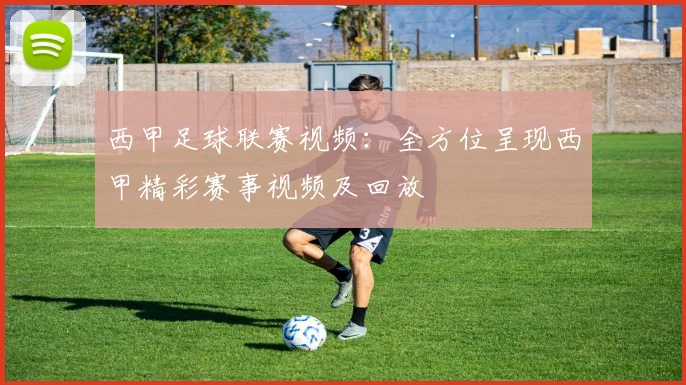 西甲足球联赛视频：全方位呈现西甲精彩赛事视频及回放