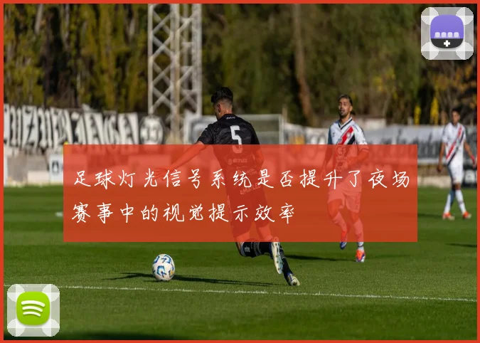 足球灯光信号系统是否提升了夜场赛事中的视觉提示效率