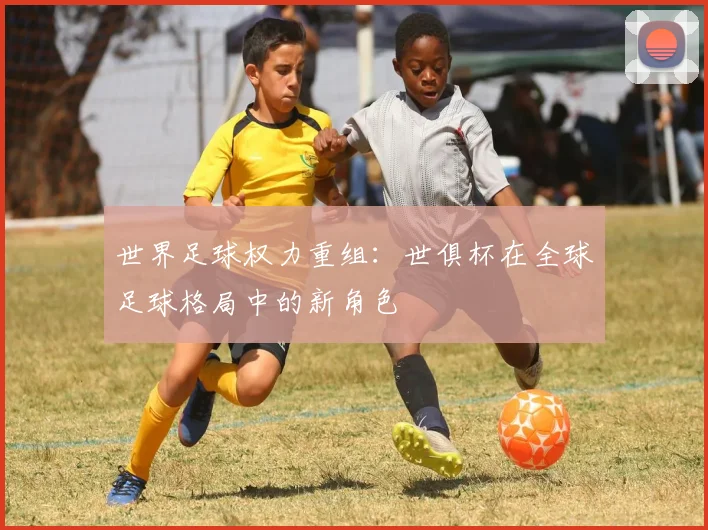 世界足球权力重组：世俱杯在全球足球格局中的新角色
